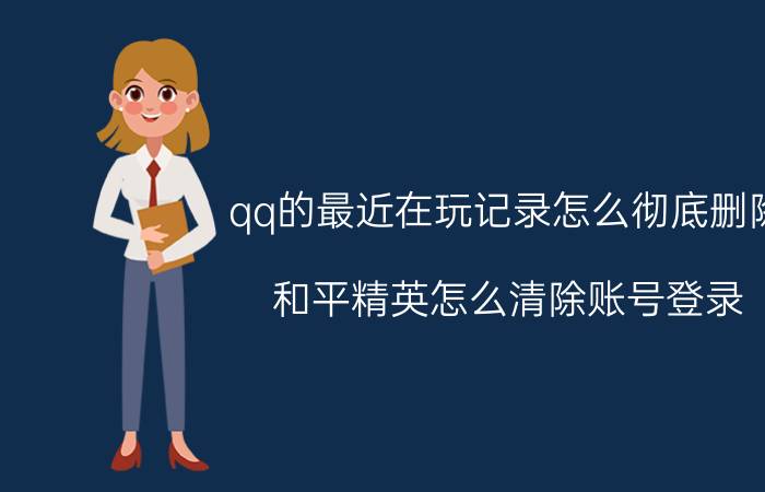 qq的最近在玩记录怎么彻底删除 和平精英怎么清除账号登录？